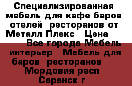Специализированная мебель для кафе,баров,отелей, ресторанов от Металл Плекс › Цена ­ 5 000 - Все города Мебель, интерьер » Мебель для баров, ресторанов   . Мордовия респ.,Саранск г.